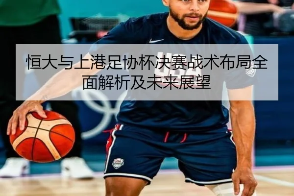 恒大与上港足协杯决赛战术布局全面解析及未来展望